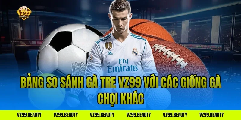 Bảng so sánh gà tre VZ99 với các giống gà chọi khác