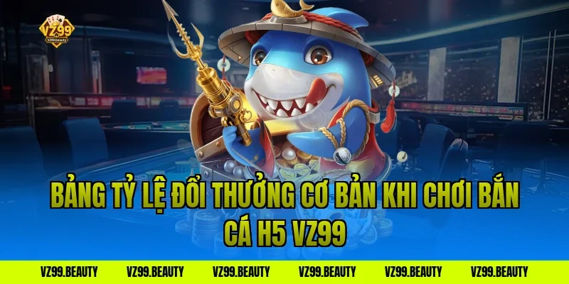 Bảng Tỷ Lệ Đổi Thưởng Cơ Bản Khi Chơi Bắn Cá H5 VZ99