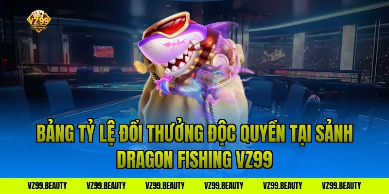 Bảng Tỷ Lệ Đổi Thưởng Độc Quyền Tại Sảnh Dragon Fishing VZ99