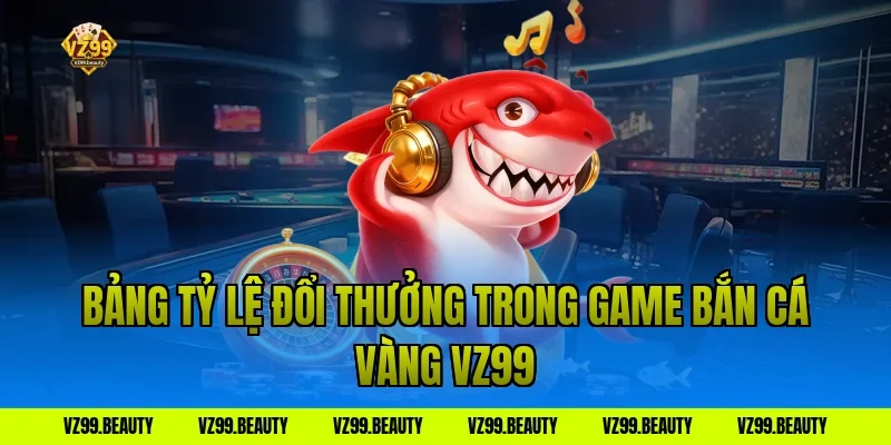 Bảng Tỷ Lệ Đổi Thưởng Trong Game Bắn Cá Vàng VZ99