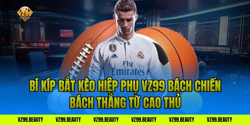 Bí Kíp Bắt Kèo Hiệp Phụ VZ99 Bách Chiến Bách Thắng Từ Cao Thủ