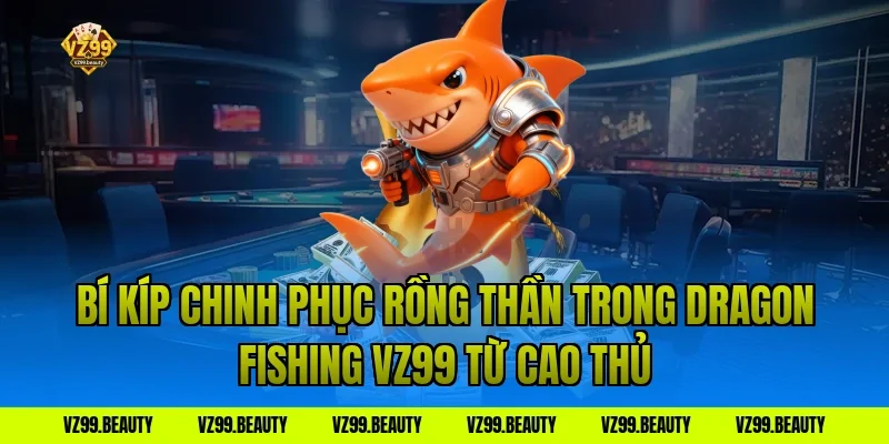 Bí Kíp Chinh Phục Rồng Thần Trong Dragon Fishing VZ99 Từ Cao Thủ