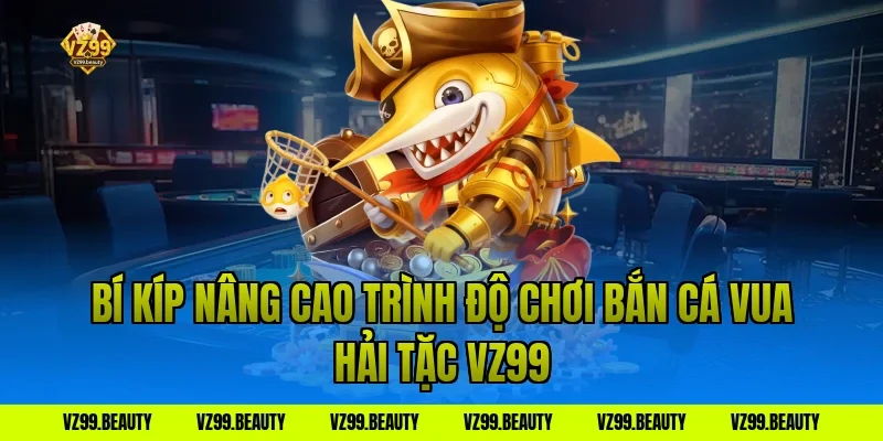 Bí kíp nâng cao trình độ chơi Bắn Cá Vua Hải Tặc VZ99