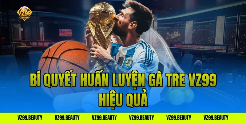Bí quyết huấn luyện gà tre VZ99 hiệu quả