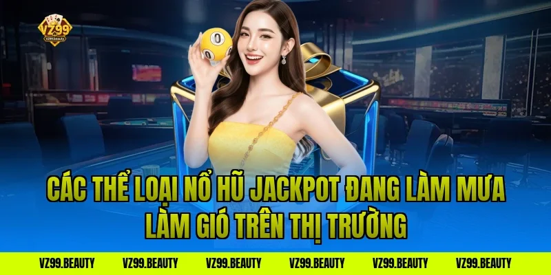 Các Thể Loại Nổ Hũ Jackpot Đang Làm Mưa Làm Gió Trên Thị Trường