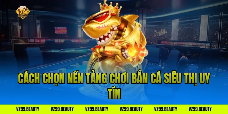 Cách chọn nền tảng chơi bắn cá siêu thị uy tín