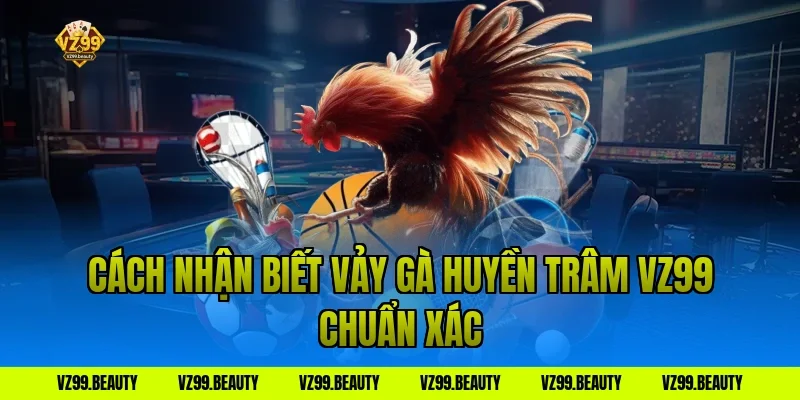 Cách nhận biết vảy gà huyền trâm vz99 chuẩn xác