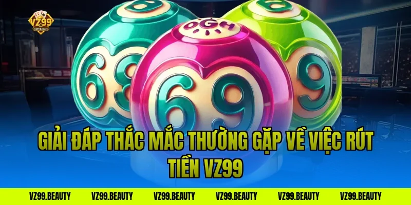 Giải đáp thắc mắc thường gặp về việc rút tiền VZ99