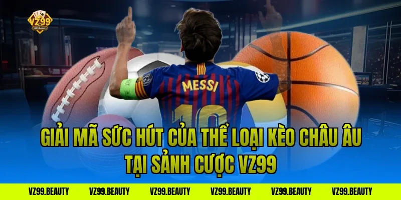 Giải Mã Sức Hút Của Thể Loại Kèo Châu Âu Tại Sảnh Cược VZ99