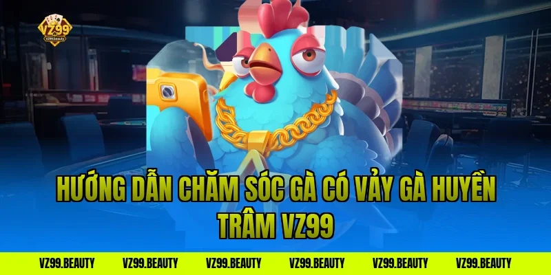 Hướng dẫn chăm sóc gà có vảy gà huyền trâm vz99