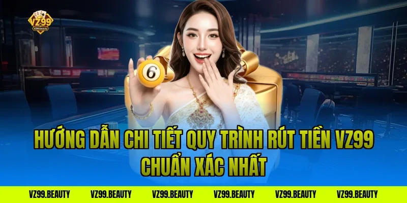 Hướng dẫn chi tiết quy trình rút tiền VZ99 chuẩn xác nhất