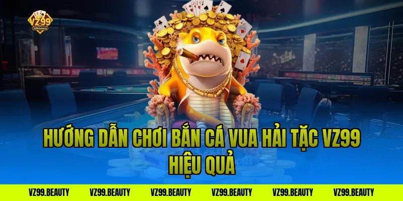 Hướng dẫn chơi Bắn Cá Vua Hải Tặc VZ99 hiệu quả