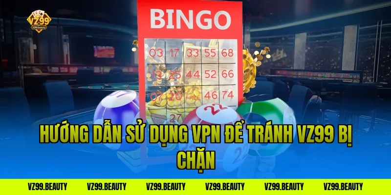 Hướng dẫn sử dụng VPN để tránh vz99 bị chặn