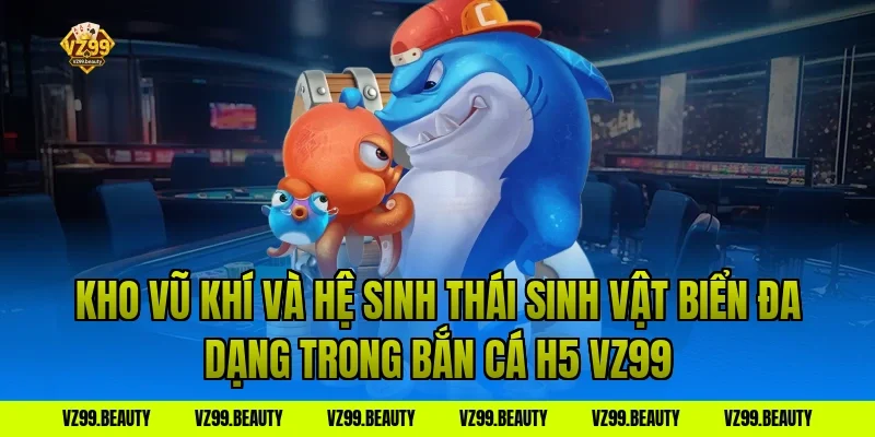 Kho Vũ Khí Và Hệ Sinh Thái Sinh Vật Biển Đa Dạng Trong Bắn Cá H5 VZ99
