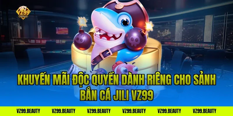 Khuyến Mãi Độc Quyền Dành Riêng Cho Sảnh Bắn Cá Jili VZ99