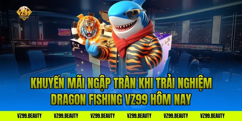 Khuyến Mãi Ngập Tràn Khi Trải Nghiệm Dragon Fishing VZ99 Hôm Nay