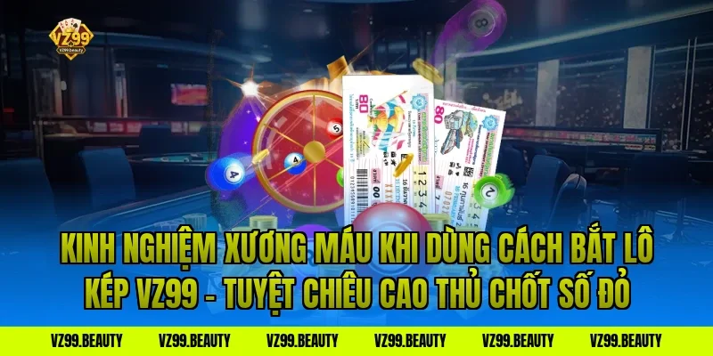 Kinh Nghiệm Xương Máu Khi Dùng Cách Bắt Lô Kép VZ99 – Tuyệt Chiêu Cao Thủ Chốt Số Đỏ