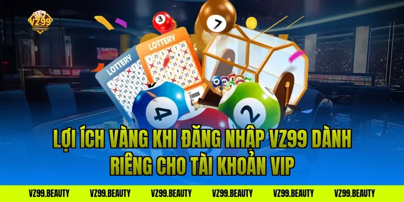 Lợi Ích Vàng Khi Đăng Nhập VZ99 Dành Riêng Cho Tài Khoản VIP