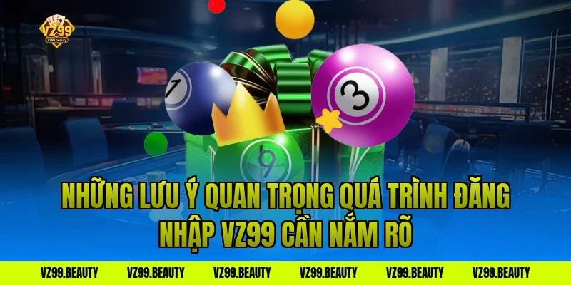 Những Lưu Ý Quan Trọng Quá Trình Đăng Nhập VZ99 Cần Nắm Rõ