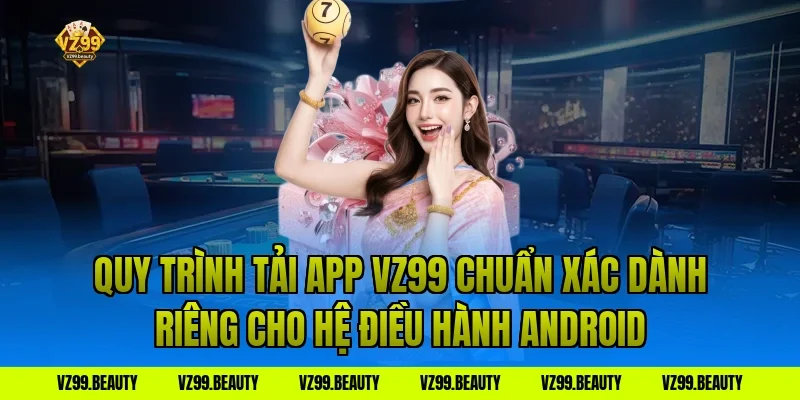 Quy Trình Tải App VZ99 Chuẩn Xác Dành Riêng Cho Hệ Điều Hành Android