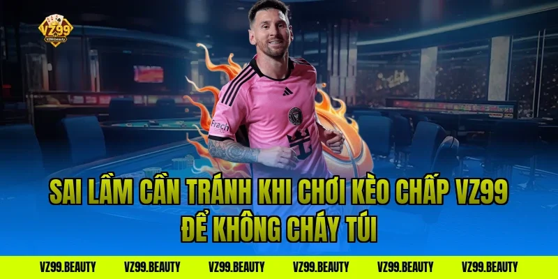Sai Lầm Cần Tránh Khi Chơi Kèo Chấp VZ99 Để Không Cháy Túi