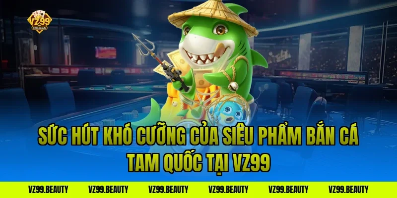 Sức Hút Khó Cưỡng Của Siêu Phẩm Bắn Cá Tam Quốc Tại VZ99