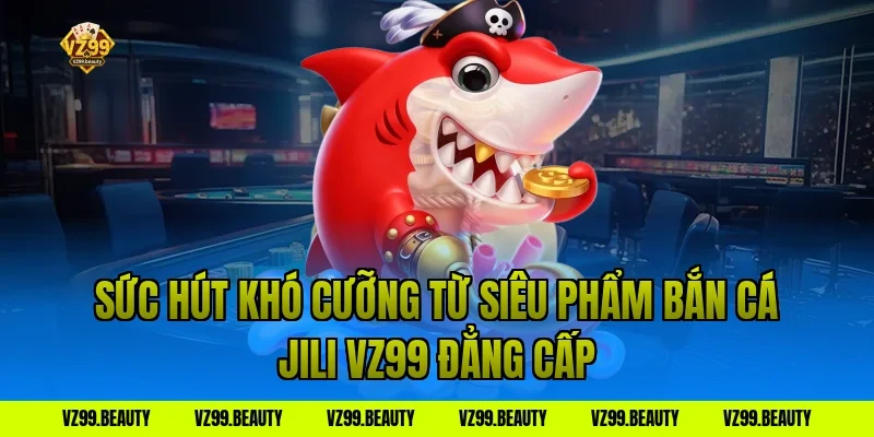 Sức Hút Khó Cưỡng Từ Siêu Phẩm Bắn Cá Jili VZ99 Đẳng Cấp