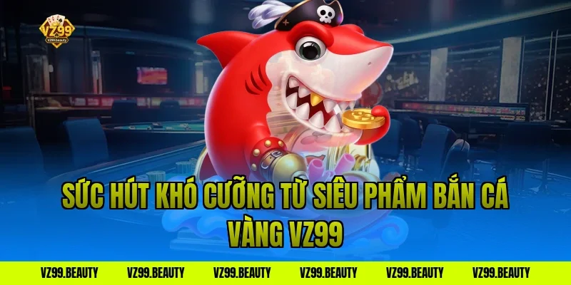 Sức Hút Khó Cưỡng Từ Siêu Phẩm Bắn Cá Vàng VZ99