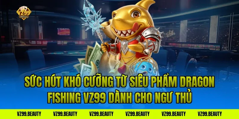 Sức Hút Khó Cưỡng Từ Siêu Phẩm Dragon Fishing VZ99 Dành Cho Ngư Thủ