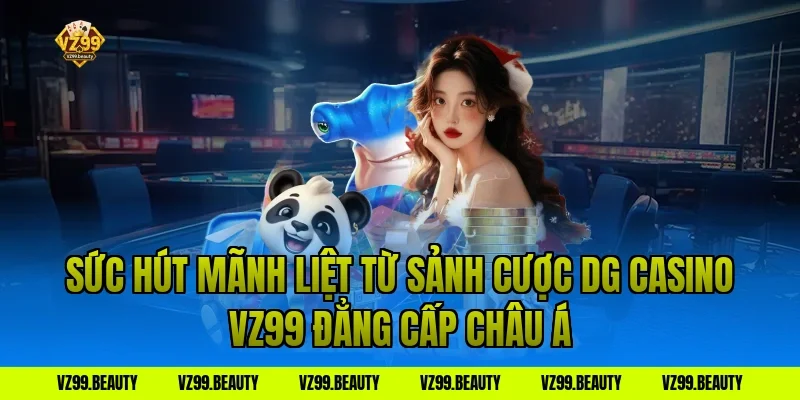 Sức Hút Mãnh Liệt Từ Sảnh Cược DG Casino VZ99 Đẳng Cấp Châu Á