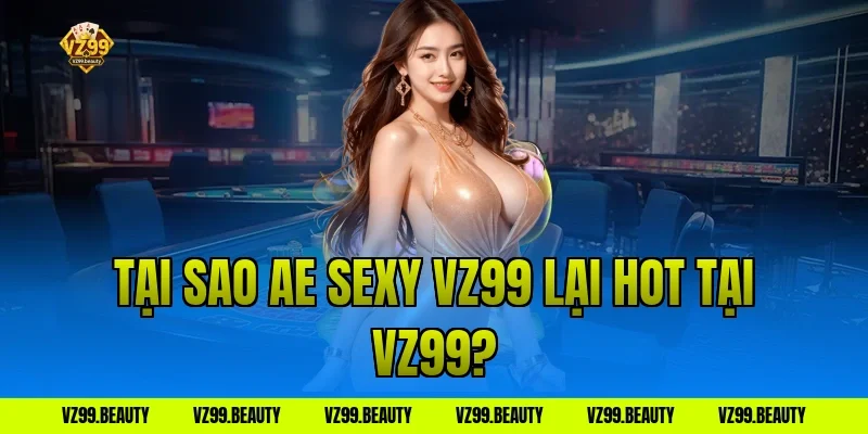 Tại sao ae sexy vz99 lại hot tại VZ99?