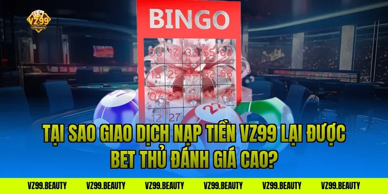 Tại Sao Giao Dịch Nạp Tiền VZ99 Lại Được Bet Thủ Đánh Giá Cao?