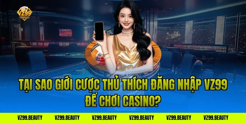 Tại Sao Giới Cược Thủ Thích Đăng Nhập VZ99 Để Chơi Casino?