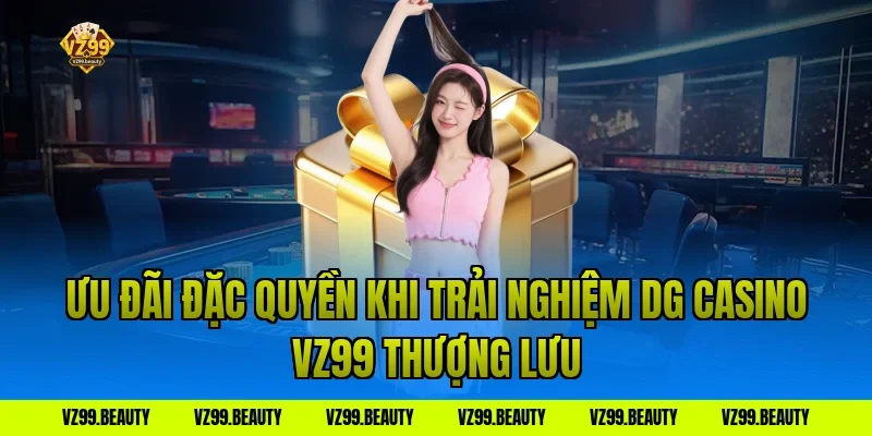 Ưu Đãi Đặc Quyền Khi Trải Nghiệm DG Casino VZ99 Thượng Lưu