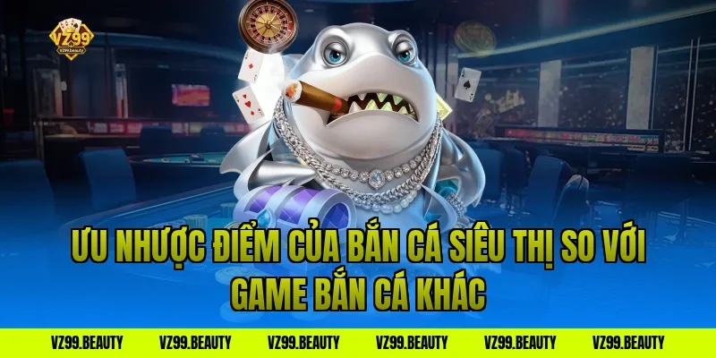 Ưu nhược điểm của bắn cá siêu thị so với game bắn cá khác