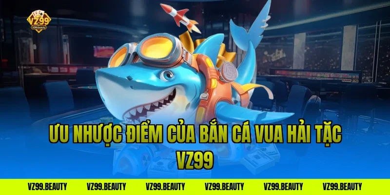 Ưu nhược điểm của Bắn Cá Vua Hải Tặc VZ99