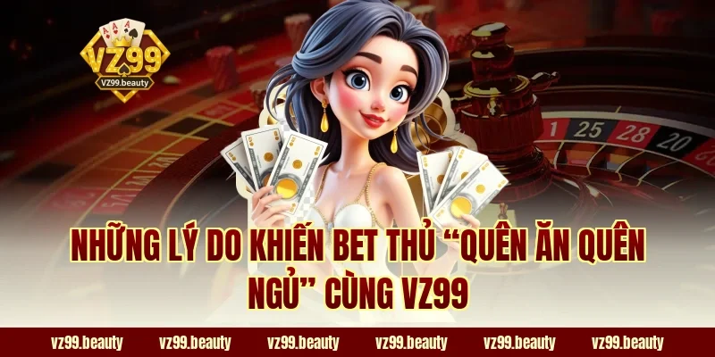 Những lý do khiến bet thủ “quên ăn quên ngủ” cùng VZ99