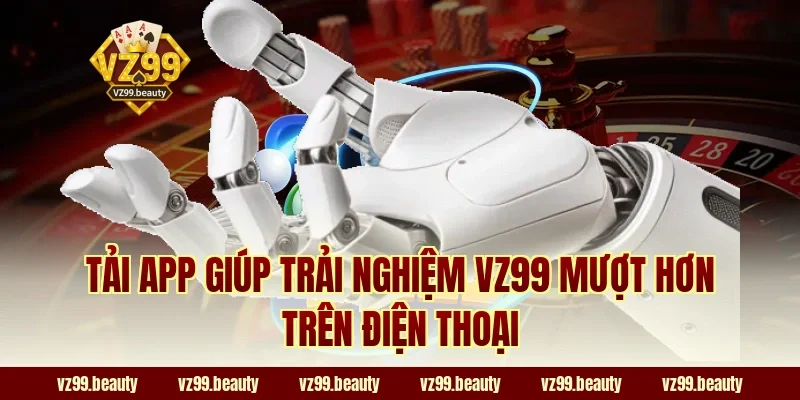 Tải app giúp trải nghiệm VZ99 mượt hơn trên điện thoại