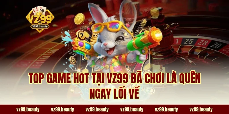 Top game HOT tại VZ99 đã chơi là quên ngay lối về